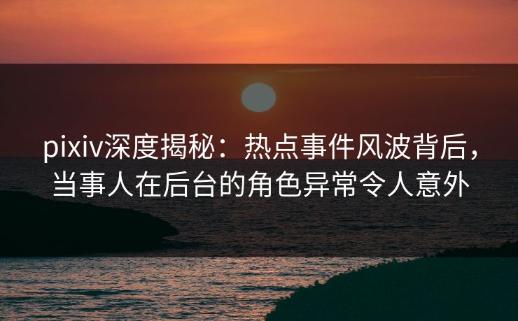 pixiv深度揭秘:热点事件风波背后,当事人在后台的角色异常令人意外 pixiv深度揭秘:热点事件风波背后,当事人在后台的角色异常令人意外