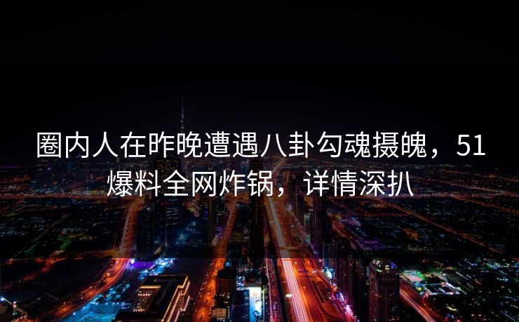 圈内人在昨晚遭遇八卦勾魂摄魄，51爆料全网炸锅，详情深扒