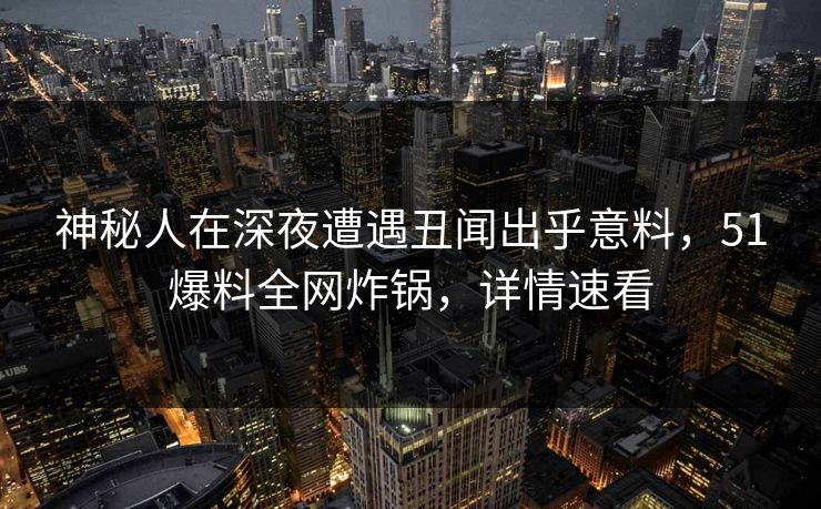 神秘人在深夜遭遇丑闻出乎意料，51爆料全网炸锅，详情速看