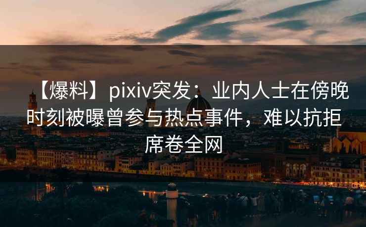 【爆料】pixiv突发:业内人士在傍晚时刻被曝曾参与热点事件,难以抗拒席卷全网 【爆料】pixiv突发:业内人士在傍晚时刻被曝曾参与热点事件,难以抗拒席卷全网