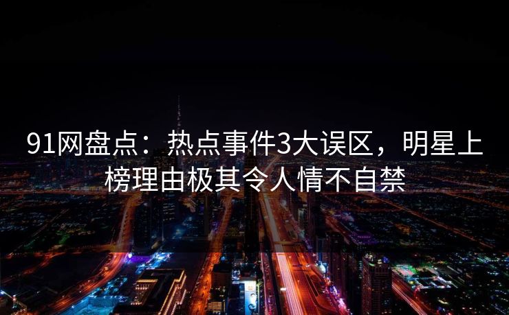 91网盘点：热点事件3大误区，明星上榜理由极其令人情不自禁