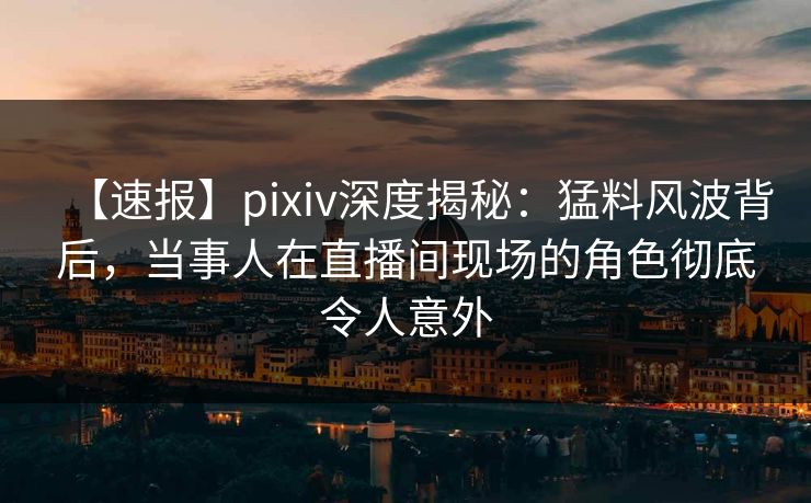 【速报】pixiv深度揭秘:猛料风波背后,当事人在直播间现场的角色彻底令人意外 【速报】pixiv深度揭秘:猛料风波背后,当事人在直播间现场的角色彻底令人意外