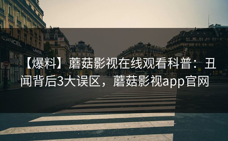 【爆料】蘑菇影视在线观看科普:丑闻背后3大误区,蘑菇影视app官网 【爆料】蘑菇影视在线观看科普:丑闻背后3大误区,蘑菇影视app官网