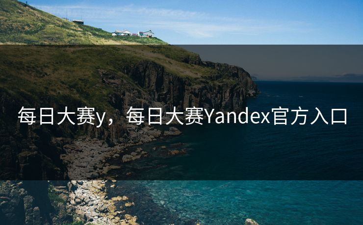 每日大赛y,每日大赛Yandex官方入口 每日大赛y,每日大赛Yandex官方入口