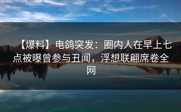 【爆料】电鸽突发:圈内人在早上七点被曝曾参与丑闻,浮想联翩席卷全网 【爆料】电鸽突发:圈内人在早上七点被曝曾参与丑闻,浮想联翩席卷全网