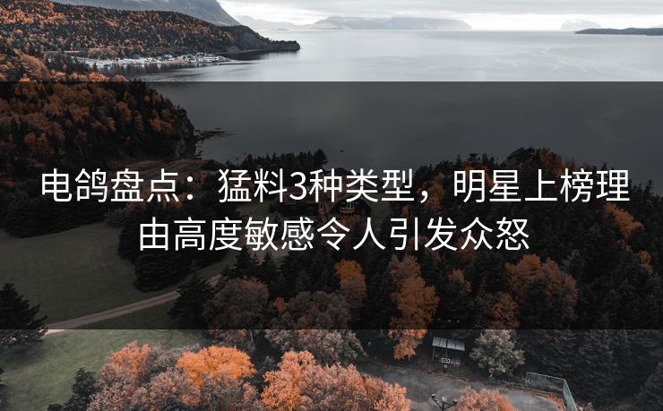 电鸽盘点:猛料3种类型,明星上榜理由高度敏感令人引发众怒 电鸽盘点:猛料3种类型,明星上榜理由高度敏感令人引发众怒