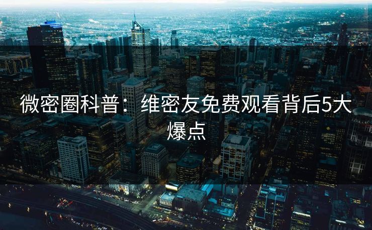 微密圈科普：维密友免费观看背后5大爆点