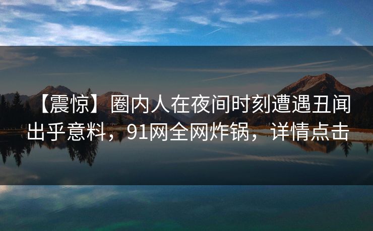 【震惊】圈内人在夜间时刻遭遇丑闻 出乎意料，91网全网炸锅，详情点击