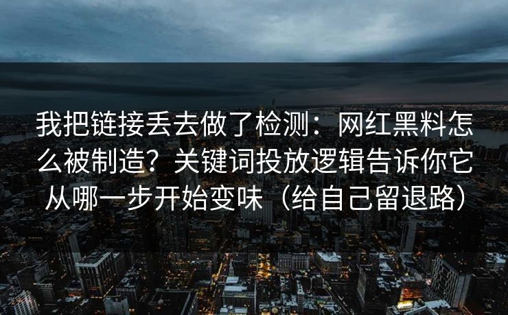 我把链接丢去做了检测:网红黑料怎么被制造?关键词投放逻辑告诉你它从哪一步开始变味(给自己留退路)