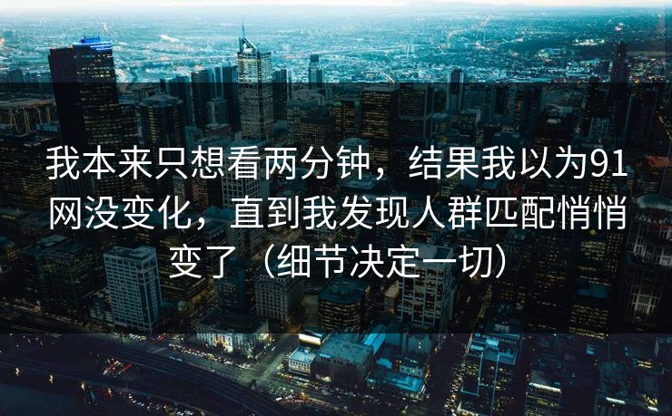 我本来只想看两分钟，结果我以为91网没变化，直到我发现人群匹配悄悄变了（细节决定一切）