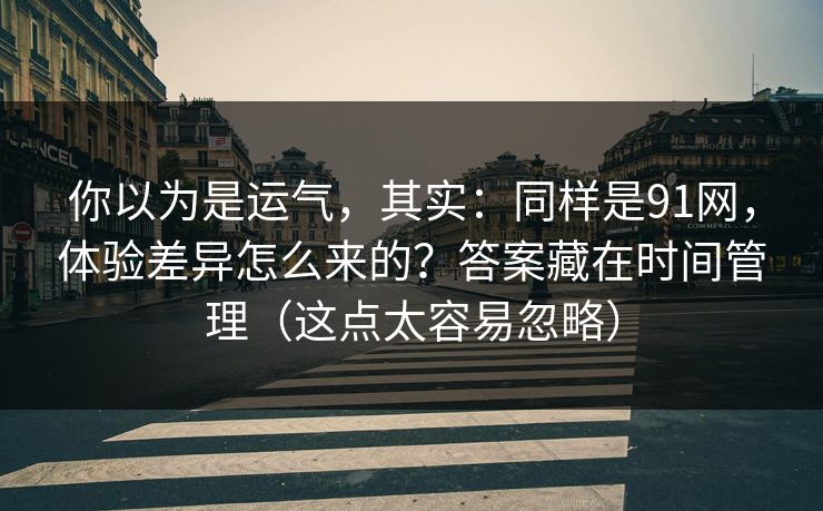 你以为是运气，其实：同样是91网，体验差异怎么来的？答案藏在时间管理（这点太容易忽略）