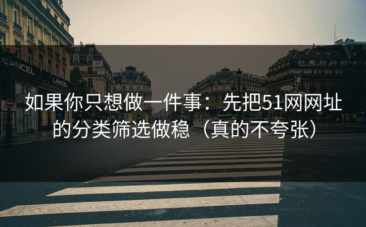 如果你只想做一件事:先把51网网址的分类筛选做稳(真的不夸张)