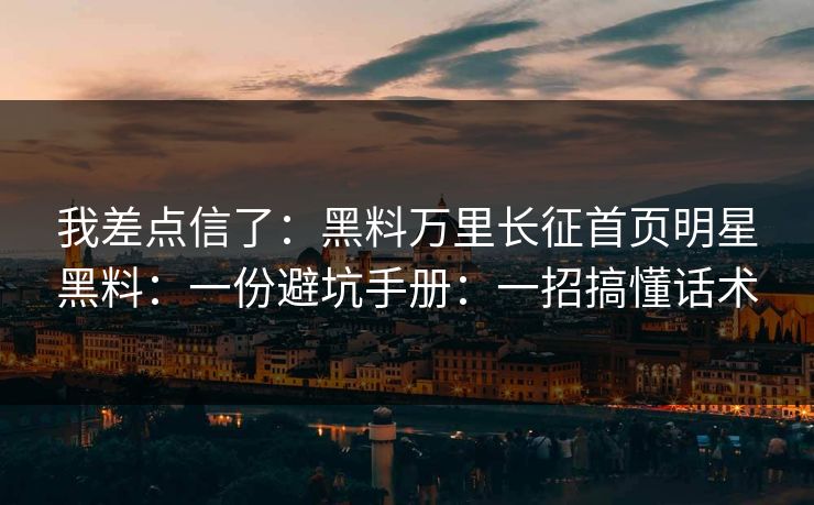 我差点信了：黑料万里长征首页明星黑料：一份避坑手册：一招搞懂话术