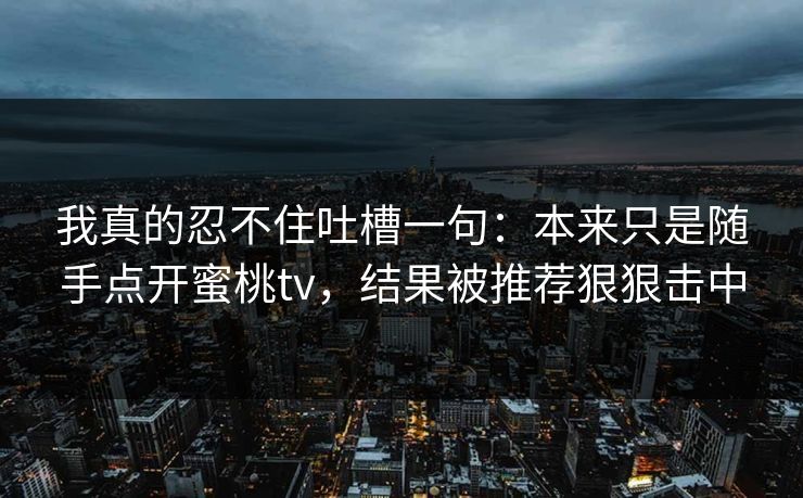 我真的忍不住吐槽一句：本来只是随手点开蜜桃tv，结果被推荐狠狠击中