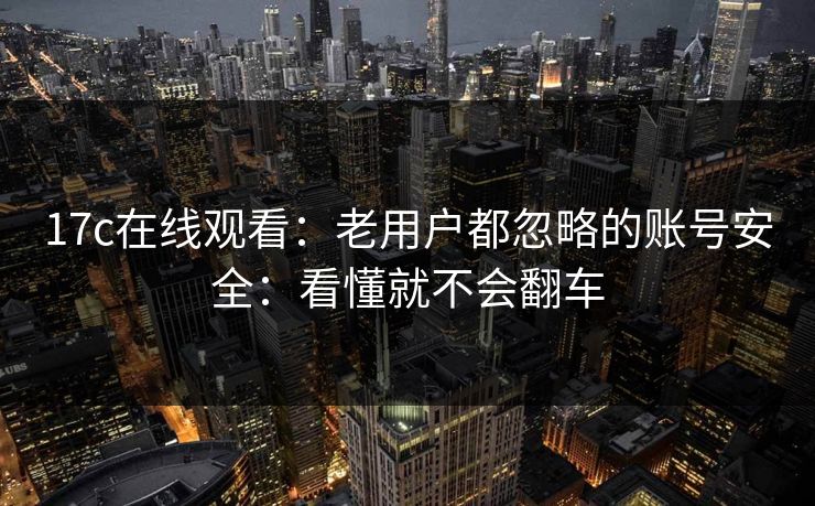 17c在线观看：老用户都忽略的账号安全：看懂就不会翻车