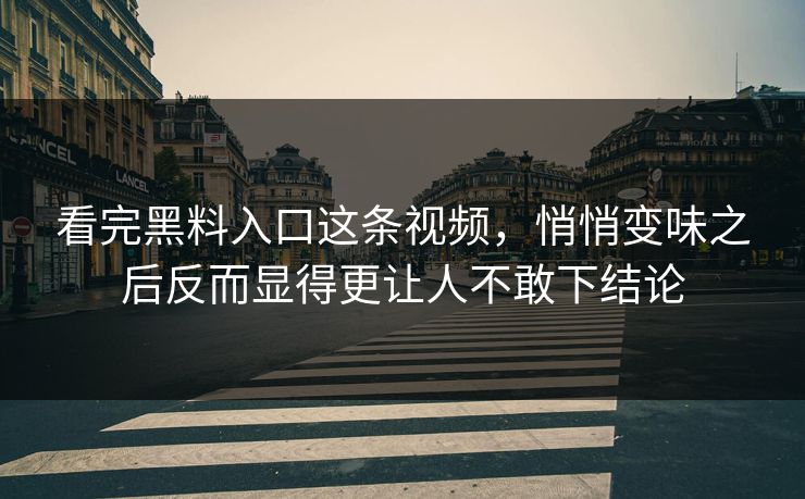 看完黑料入口这条视频,悄悄变味之后反而显得更让人不敢下结论