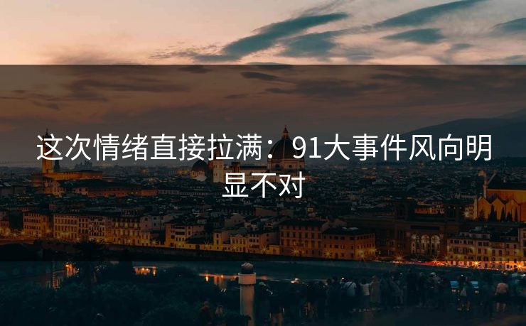 这次情绪直接拉满:91大事件风向明显不对