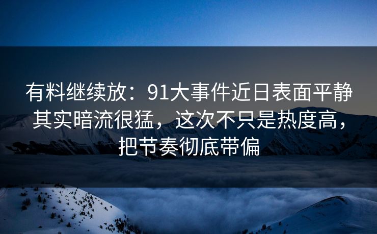 有料继续放:91大事件近日表面平静其实暗流很猛,这次不只是热度高,把节奏彻底带偏