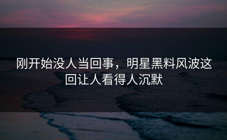 刚开始没人当回事，明星黑料风波这回让人看得人沉默