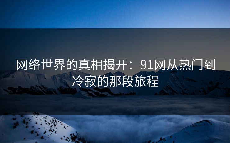 网络世界的真相揭开:91网从热门到冷寂的那段旅程