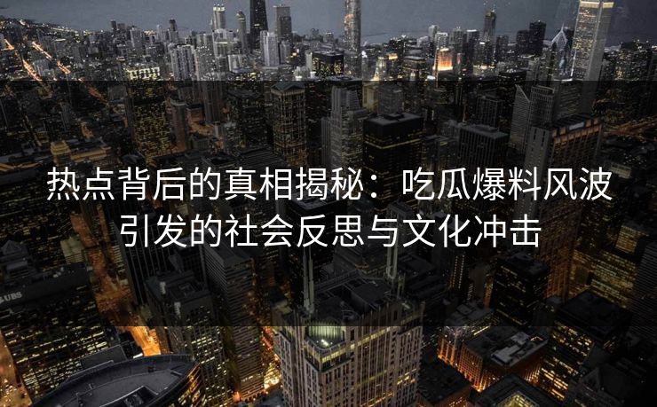 热点背后的真相揭秘：吃瓜爆料风波引发的社会反思与文化冲击