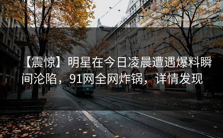 【震惊】明星在今日凌晨遭遇爆料瞬间沦陷，91网全网炸锅，详情发现