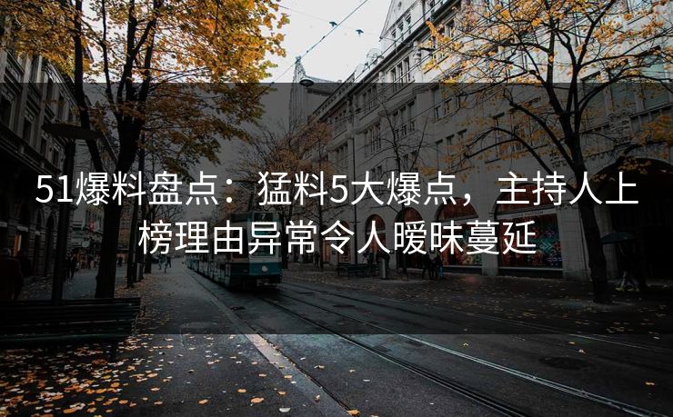 51爆料盘点：猛料5大爆点，主持人上榜理由异常令人暧昧蔓延