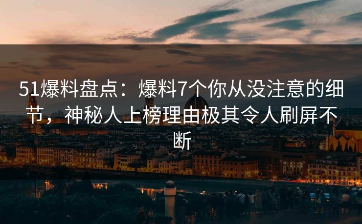 51爆料盘点：爆料7个你从没注意的细节，神秘人上榜理由极其令人刷屏不断