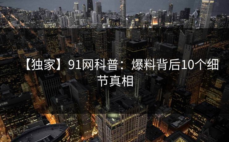 【独家】91网科普：爆料背后10个细节真相