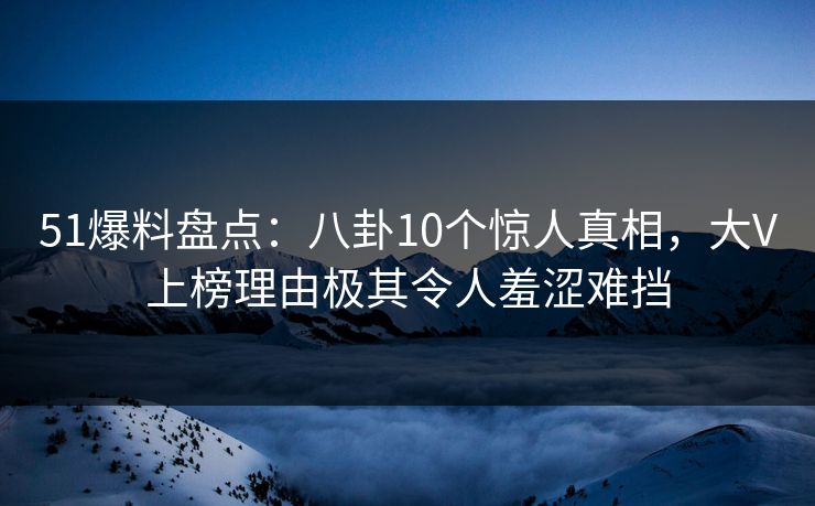 51爆料盘点：八卦10个惊人真相，大V上榜理由极其令人羞涩难挡
