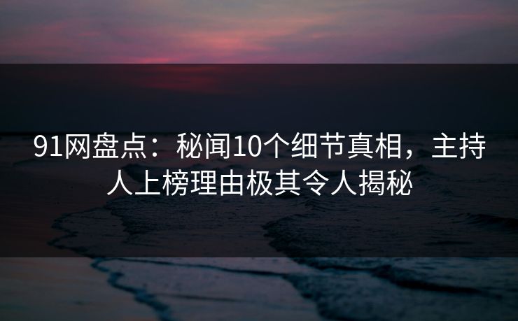 91网盘点：秘闻10个细节真相，主持人上榜理由极其令人揭秘