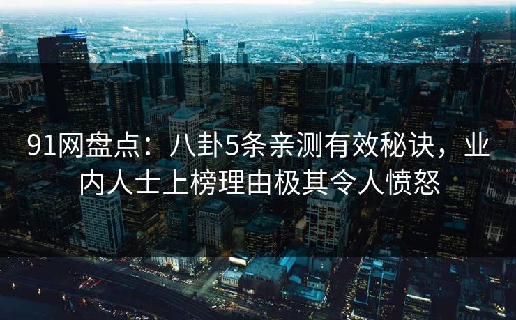 91网盘点：八卦5条亲测有效秘诀，业内人士上榜理由极其令人愤怒