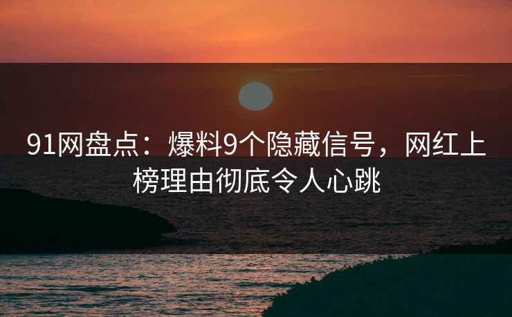 91网盘点：爆料9个隐藏信号，网红上榜理由彻底令人心跳