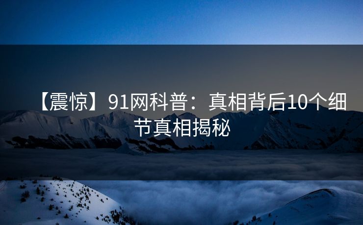 【震惊】91网科普：真相背后10个细节真相揭秘