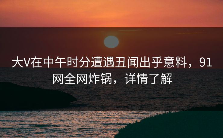 大V在中午时分遭遇丑闻出乎意料，91网全网炸锅，详情了解