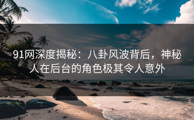 91网深度揭秘：八卦风波背后，神秘人在后台的角色极其令人意外