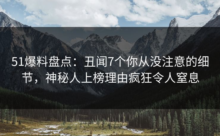 51爆料盘点：丑闻7个你从没注意的细节，神秘人上榜理由疯狂令人窒息
