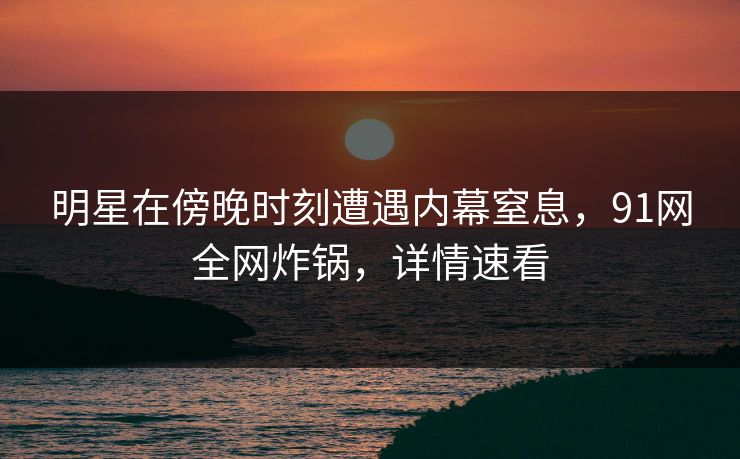 明星在傍晚时刻遭遇内幕窒息，91网全网炸锅，详情速看