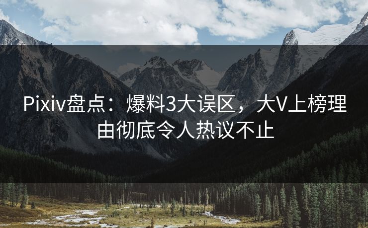Pixiv盘点：爆料3大误区，大V上榜理由彻底令人热议不止
