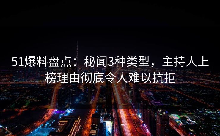 51爆料盘点：秘闻3种类型，主持人上榜理由彻底令人难以抗拒
