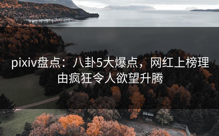 pixiv盘点：八卦5大爆点，网红上榜理由疯狂令人欲望升腾