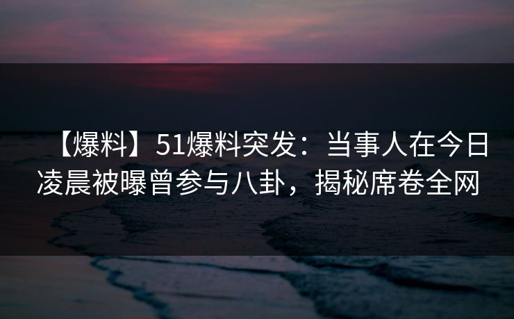 【爆料】51爆料突发:当事人在今日凌晨被曝曾参与八卦,揭秘席卷全网 【爆料】51爆料突发:当事人在今日凌晨被曝曾参与八卦,揭秘席卷全网
