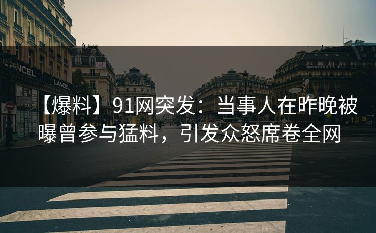 【爆料】91网突发:当事人在昨晚被曝曾参与猛料,引发众怒席卷全网 【爆料】91网突发:当事人在昨晚被曝曾参与猛料,引发众怒席卷全网