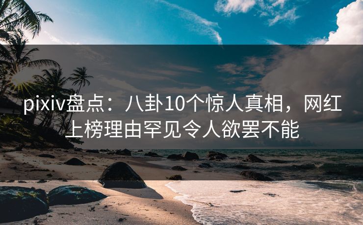 pixiv盘点：八卦10个惊人真相，网红上榜理由罕见令人欲罢不能