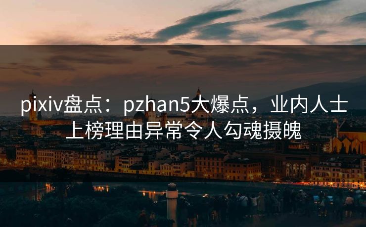 pixiv盘点：pzhan5大爆点，业内人士上榜理由异常令人勾魂摄魄