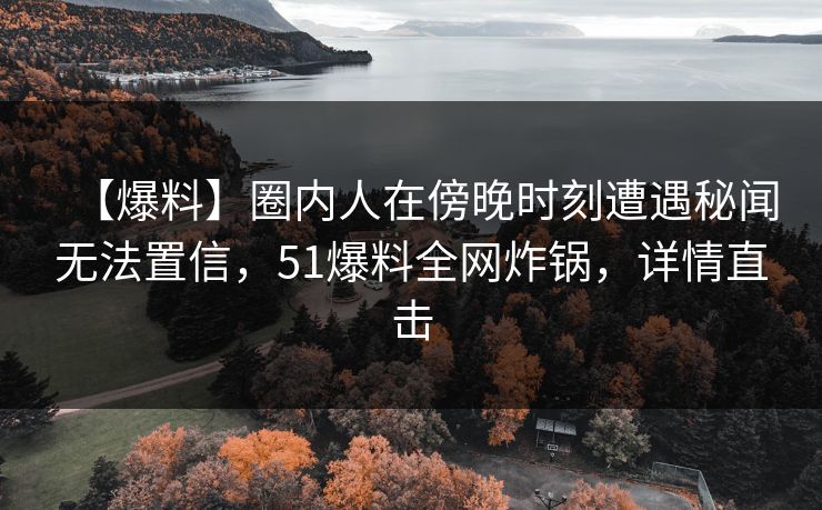 【爆料】圈内人在傍晚时刻遭遇秘闻无法置信，51爆料全网炸锅，详情直击