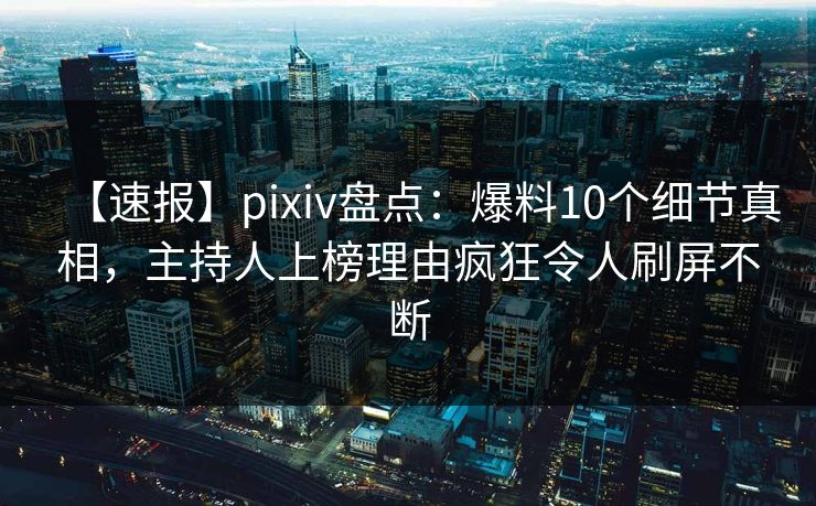 【速报】pixiv盘点:爆料10个细节真相,主持人上榜理由疯狂令人刷屏不断 【速报】pixiv盘点:爆料10个细节真相,主持人上榜理由疯狂令人刷屏不断