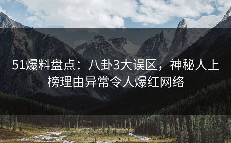 51爆料盘点：八卦3大误区，神秘人上榜理由异常令人爆红网络