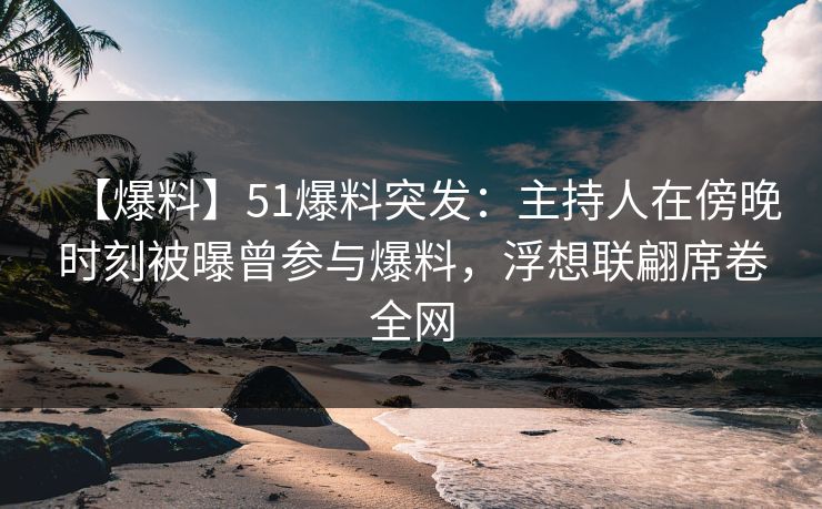 【爆料】51爆料突发:主持人在傍晚时刻被曝曾参与爆料,浮想联翩席卷全网 【爆料】51爆料突发:主持人在傍晚时刻被曝曾参与爆料,浮想联翩席卷全网