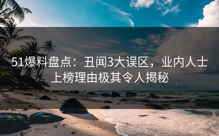 51爆料盘点：丑闻3大误区，业内人士上榜理由极其令人揭秘